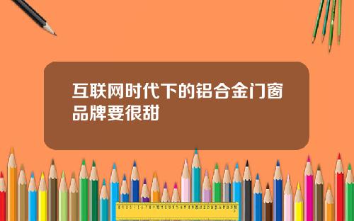 互联网时代下的铝合金门窗品牌要很甜