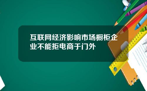 互联网经济影响市场橱柜企业不能拒电商于门外