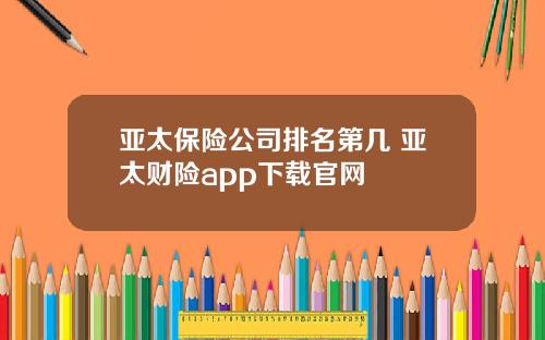亚太保险公司排名第几 亚太财险app下载官网