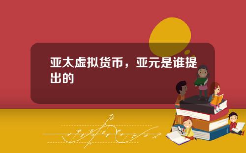 亚太虚拟货币，亚元是谁提出的