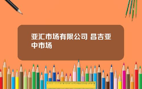 亚汇市场有限公司 昌吉亚中市场
