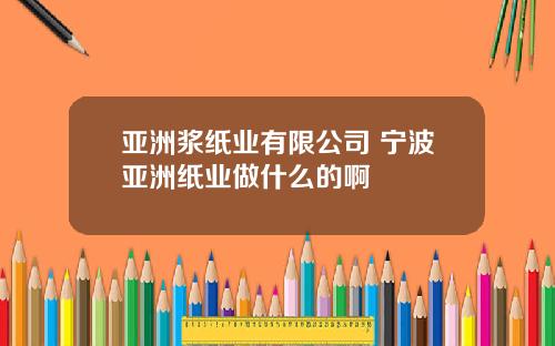 亚洲浆纸业有限公司 宁波亚洲纸业做什么的啊