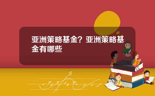 亚洲策略基金？亚洲策略基金有哪些