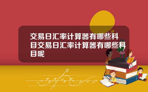 交易日汇率计算器有哪些科目交易日汇率计算器有哪些科目呢