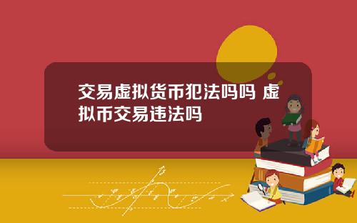 交易虚拟货币犯法吗吗 虚拟币交易违法吗