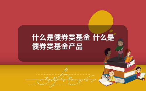 什么是债券类基金 什么是债券类基金产品