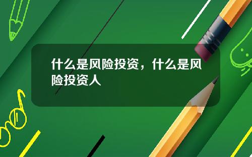 什么是风险投资，什么是风险投资人