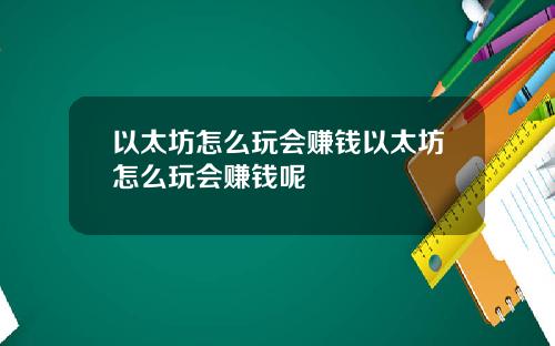 以太坊怎么玩会赚钱以太坊怎么玩会赚钱呢