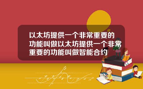 以太坊提供一个非常重要的功能叫做以太坊提供一个非常重要的功能叫做智能合约