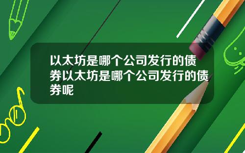 以太坊是哪个公司发行的债券以太坊是哪个公司发行的债券呢
