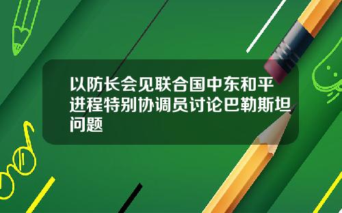 以防长会见联合国中东和平进程特别协调员讨论巴勒斯坦问题