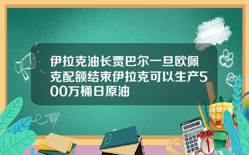 伊拉克油长贾巴尔一旦欧佩克配额结束伊拉克可以生产500万桶日原油