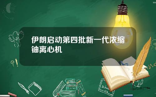 伊朗启动第四批新一代浓缩铀离心机