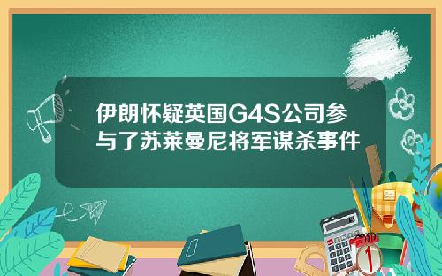 伊朗怀疑英国G4S公司参与了苏莱曼尼将军谋杀事件