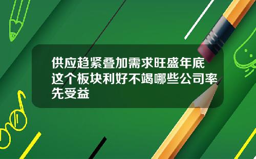 供应趋紧叠加需求旺盛年底这个板块利好不竭哪些公司率先受益