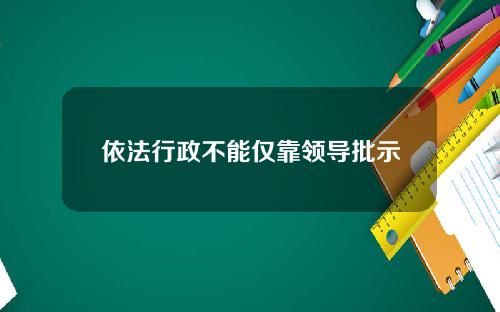 依法行政不能仅靠领导批示