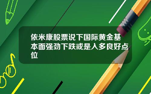 依米康股票说下国际黄金基本面强劲下跌或是入多良好点位