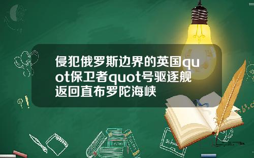 侵犯俄罗斯边界的英国quot保卫者quot号驱逐舰返回直布罗陀海峡