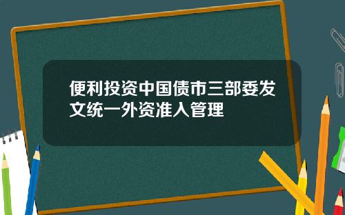 便利投资中国债市三部委发文统一外资准入管理