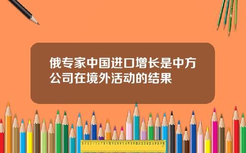 俄专家中国进口增长是中方公司在境外活动的结果