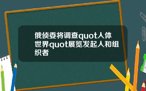 俄侦委将调查quot人体世界quot展览发起人和组织者