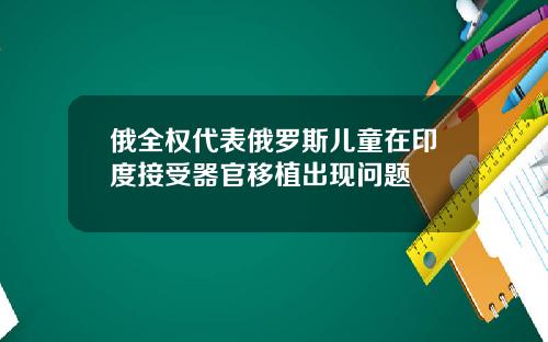 俄全权代表俄罗斯儿童在印度接受器官移植出现问题