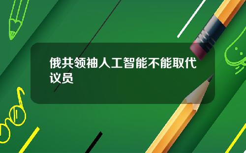 俄共领袖人工智能不能取代议员