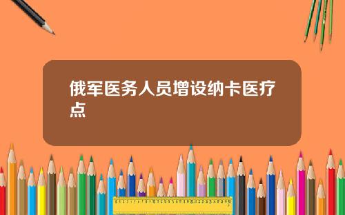 俄军医务人员增设纳卡医疗点