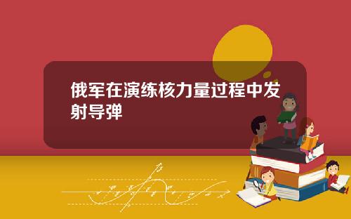 俄军在演练核力量过程中发射导弹