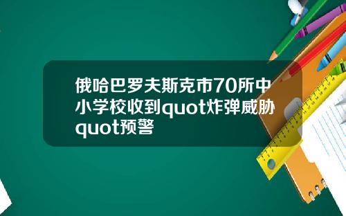 俄哈巴罗夫斯克市70所中小学校收到quot炸弹威胁quot预警
