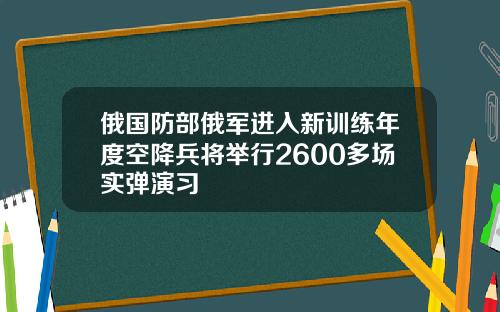 俄国防部俄军进入新训练年度空降兵将举行2600多场实弹演习