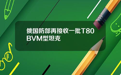 俄国防部再接收一批T80BVM型坦克