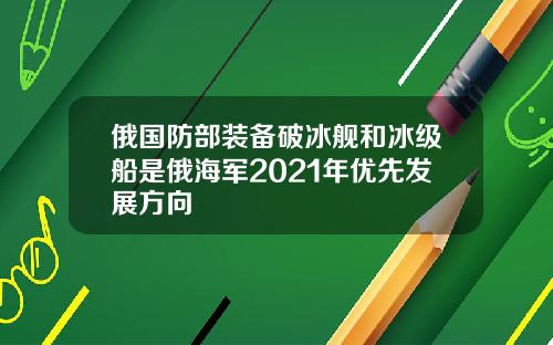 俄国防部装备破冰舰和冰级船是俄海军2021年优先发展方向
