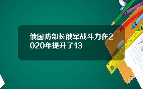 俄国防部长俄军战斗力在2020年提升了13