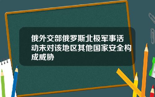 俄外交部俄罗斯北极军事活动未对该地区其他国家安全构成威胁