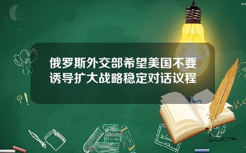 俄罗斯外交部希望美国不要诱导扩大战略稳定对话议程