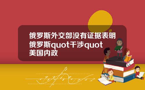 俄罗斯外交部没有证据表明俄罗斯quot干涉quot美国内政