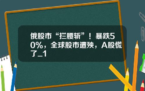 俄股市“拦腰斩”！暴跌50%，全球股市遭殃，A股慌了_1