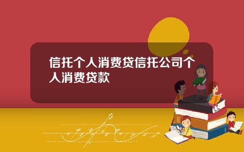 信托个人消费贷信托公司个人消费贷款