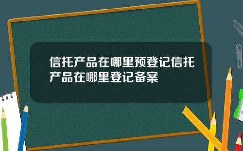 信托产品在哪里预登记信托产品在哪里登记备案