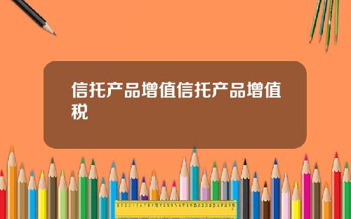 信托产品增值信托产品增值税