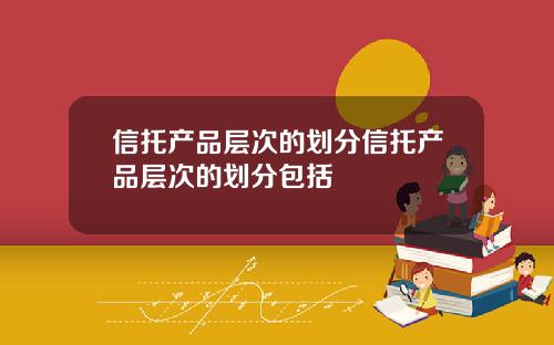 信托产品层次的划分信托产品层次的划分包括