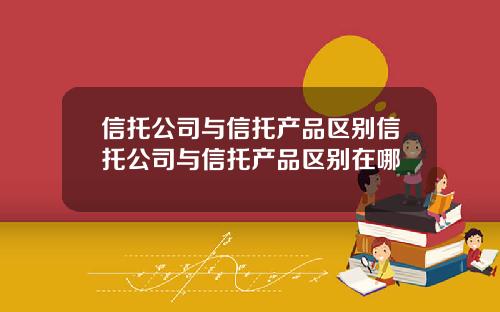 信托公司与信托产品区别信托公司与信托产品区别在哪