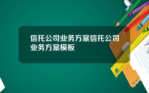 信托公司业务方案信托公司业务方案模板