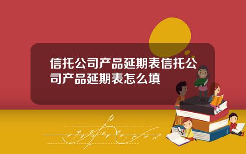 信托公司产品延期表信托公司产品延期表怎么填