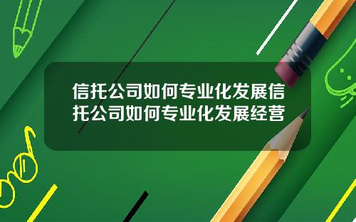 信托公司如何专业化发展信托公司如何专业化发展经营