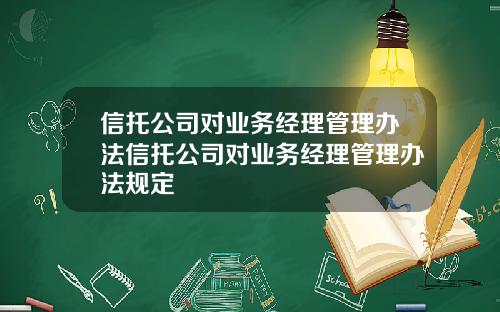 信托公司对业务经理管理办法信托公司对业务经理管理办法规定