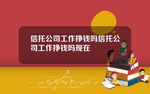 信托公司工作挣钱吗信托公司工作挣钱吗现在