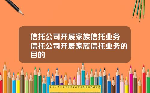 信托公司开展家族信托业务信托公司开展家族信托业务的目的