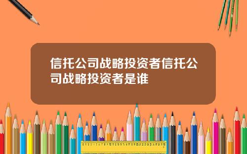 信托公司战略投资者信托公司战略投资者是谁